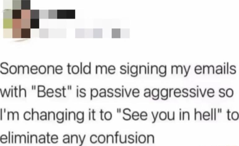 L Someone told me signing my emails with Best is passive aggressive so m changing it to See you in hell to eliminate any confusion