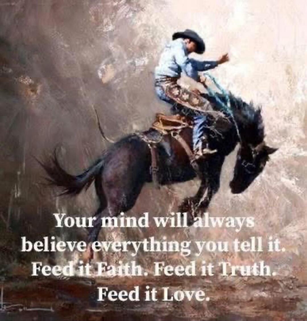 Your mind will always believe everything you tell it. Feed it Faith. Feed it Truth. Feed it Love.