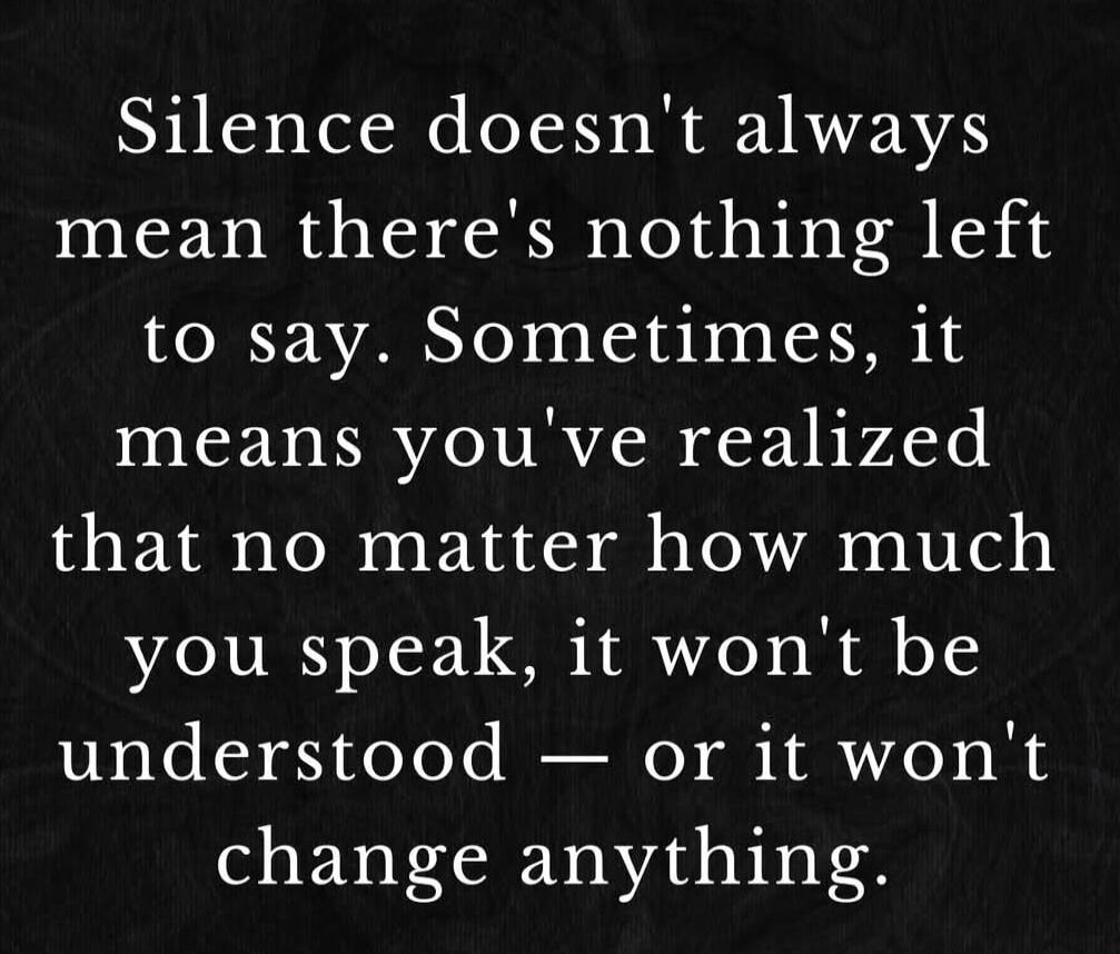 Silence doesn't always mean there's nothing left to say. Sometimes, it means you've realized that no matter how much you speak, it won't be understood — or it won't change anything.
