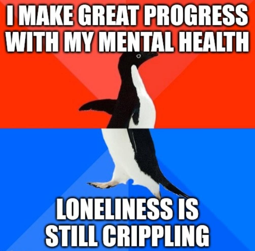 MAKE GREAT PROGRESS WITHMY MENTAL HEALTH LONELINESS IS STILL CRIPPLING