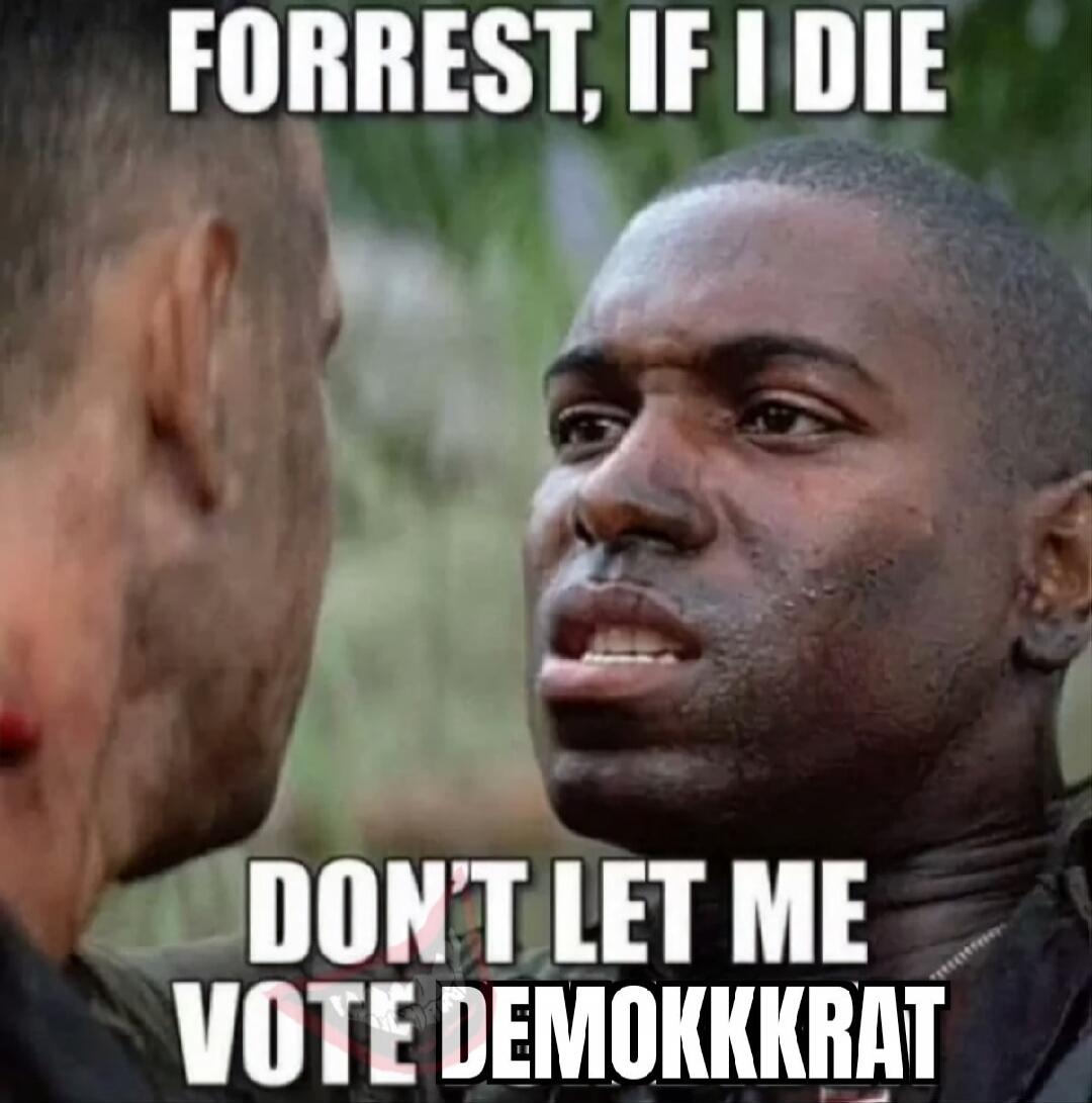 FORREST, IF I DIE DON'T LET ME VOTE DEMOKKKRAT