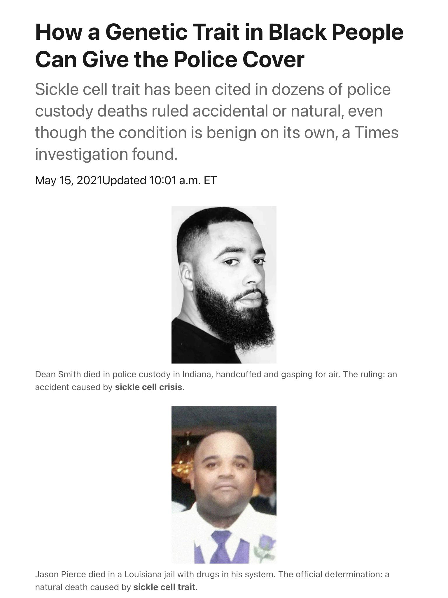 How a Genetic Trait in Black People Can Give the Police Cover Sickle cell trait has been cited in dozens of police custody deaths ruled accidental or natural even though the condition is benign on its own a Times investigation found May 15 2021Updated 1001am ET Dean Smith died in police custody in Indiana handcuffed and gasping for air The ruling an accident caused by sickle cell crisis A R l Jaso