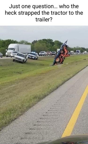 Just one question who the heck strapped the tractor to the trailer