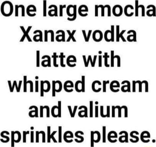 One large mocha Xanax vodka latte with whipped cream and valium sprinkles please