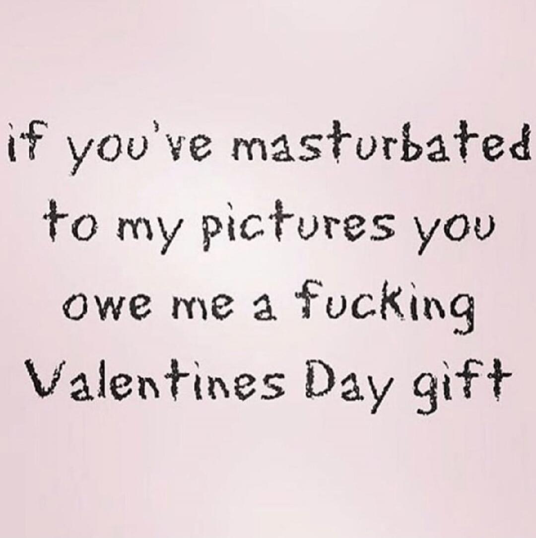 if you've masturbated to my pictures you owe me a fucking Valentines Day gift