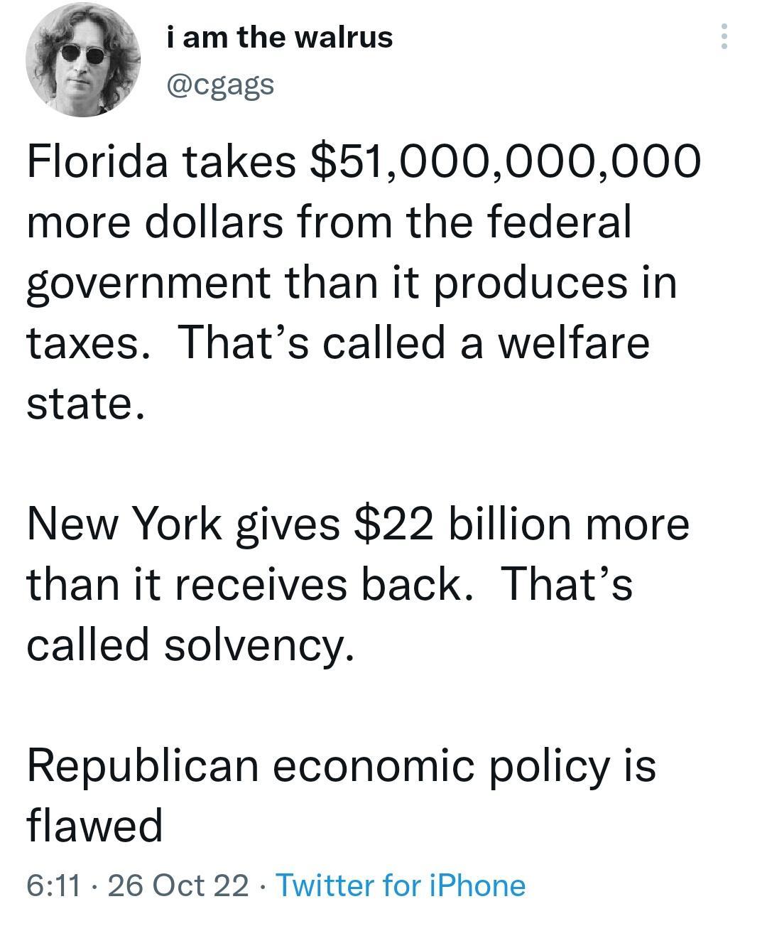 iam the walrus A cgags Florida takes 51000000000 more dollars from the federal government than it produces in taxes Thats called a welfare state New York gives 22 billion more than it receives back Thats called solvency Republican economic policy is flawed 611 26 Oct 22 Twitter for iPhone