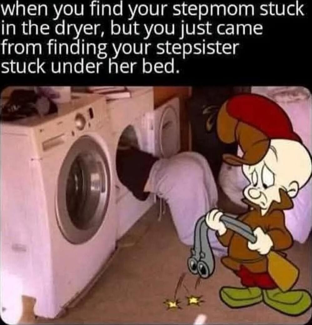 when you find your stepmom stuck in the dryer, but you just came from finding your stepsister stuck under her bed.