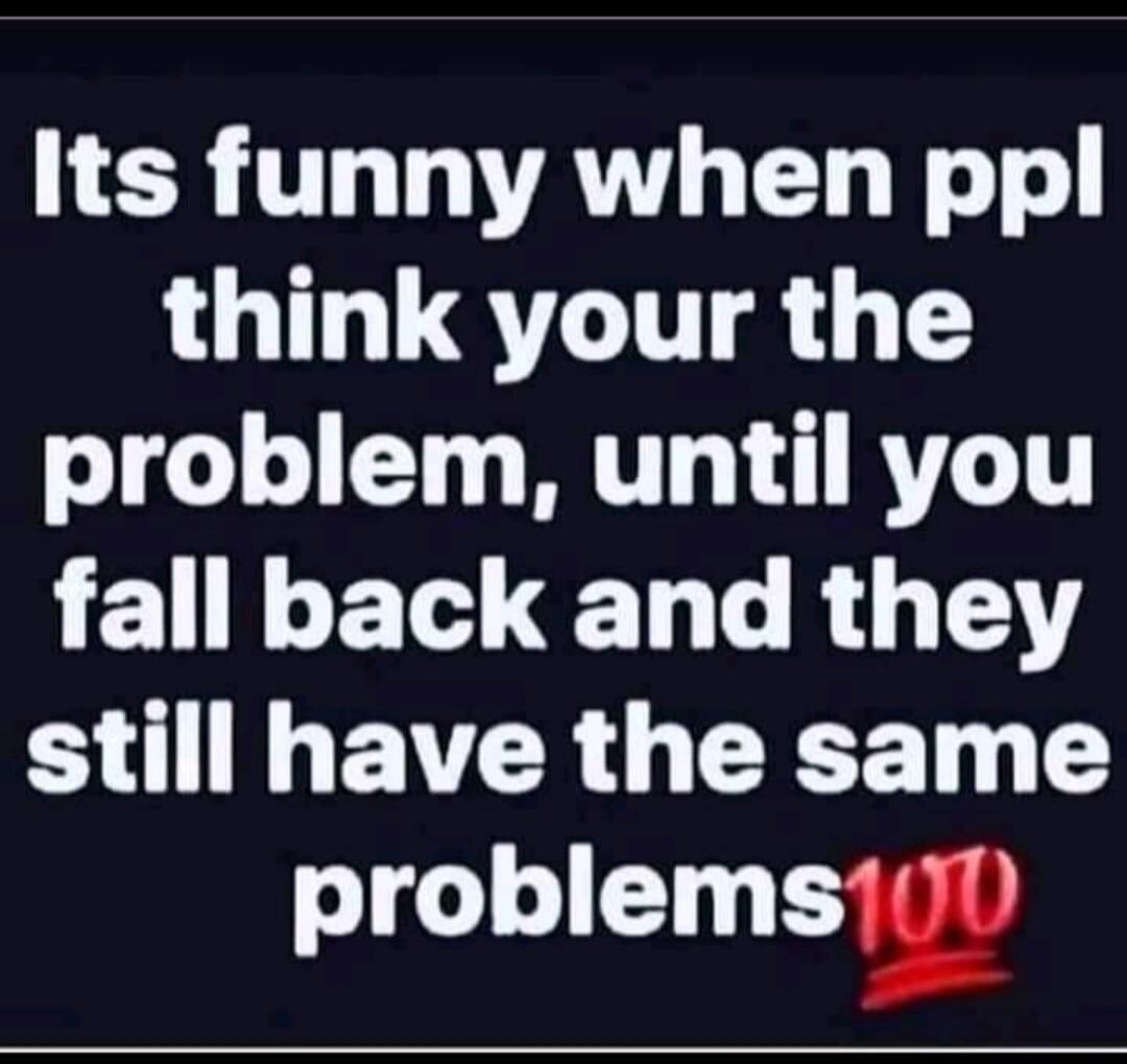 It's funny when people think you're the problem, until you fall back and they still have the same problems 💯