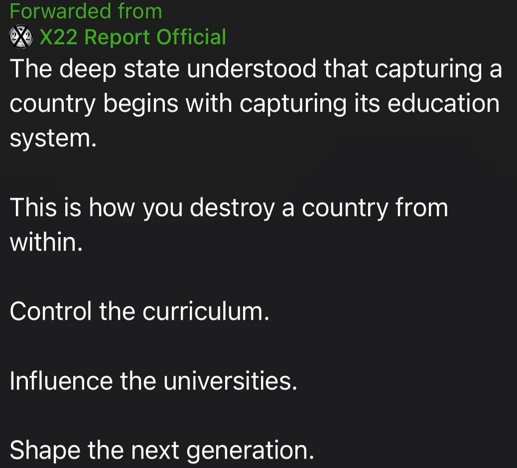 Forwarded from X22 Report Official The deep state understood that capturing a country begins with capturing its education system. This is how you destroy a country from within. Control the curriculum. Influence the universities. Shape the next generation.
