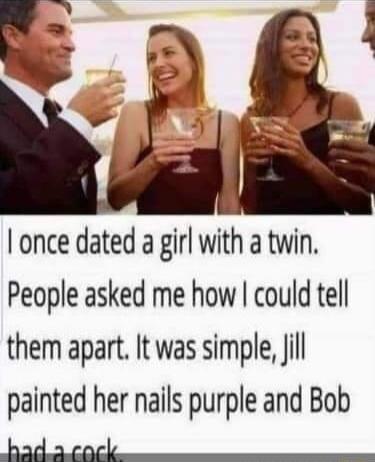 once dated a girl with a twin People asked me how could tell them apart It was simple il painted her nails purple and Bob