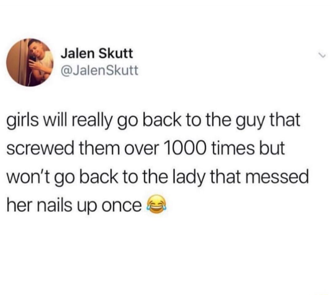 Jalen Skutt @JalenSkutt girls will really go back to the guy that screwed them over 1000 times but won't go back to the lady that messed her nails up once 😂