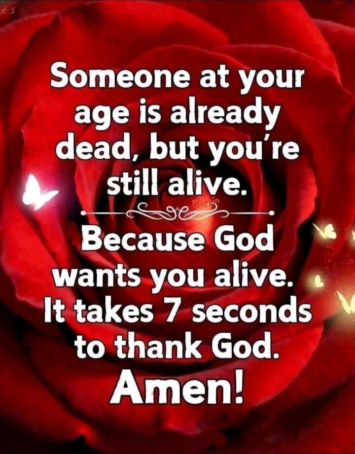 Someone at your age is already dead, but you're still alive. Because God wants you alive. It takes 7 seconds to thank God. Amen!