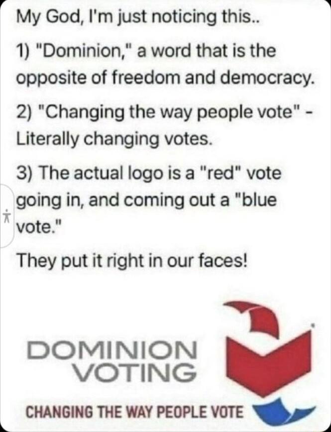 My God Im just noticing this 1 Dominion a word that is the opposite of freedom and democracy 2 Changing the way people vote Literally changing votes 3 The actual logo is a red vote _ going in and coming out a blue vote They put it right in our faces DOMINION VOTING v CHANGING THE WAY PEOPLE VOTE Y0 ol L 4