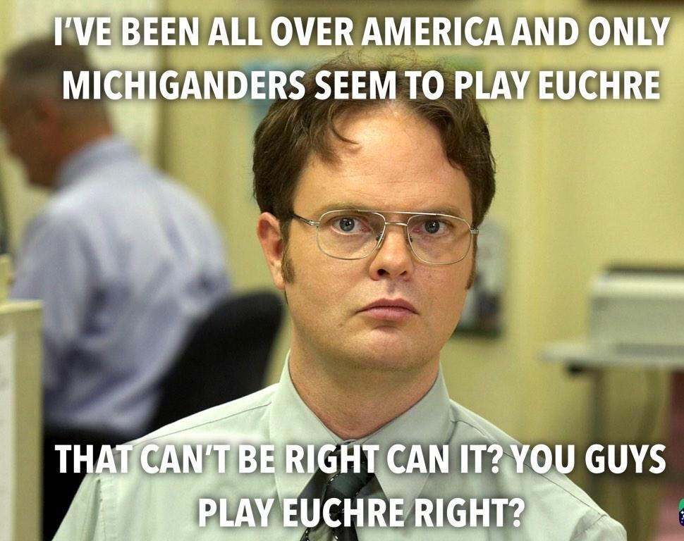 VEBEEN ALL OVER AMERICAAND ONLYS MICHIGANDERS SEEM TO PLAY EUCHRE