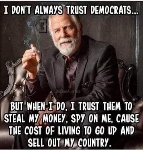 I DON'T ALWAYS TRUST DEMOCRATS... BUT WHEN I DO, I TRUST THEM TO STEAL MY MONEY, SPY ON ME, CAUSE THE COST OF LIVING TO GO UP AND SELL OUT MY COUNTRY.