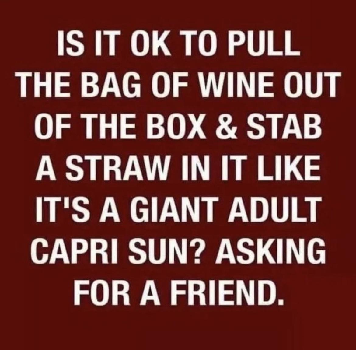 IS IT OKTO PULL THE BAG OF WINE OUT OF THE BOX STAB A STRAW IN IT LIKE ITS A GIANT ADULT CAPRI SUN ASKING FOR A FRIEND