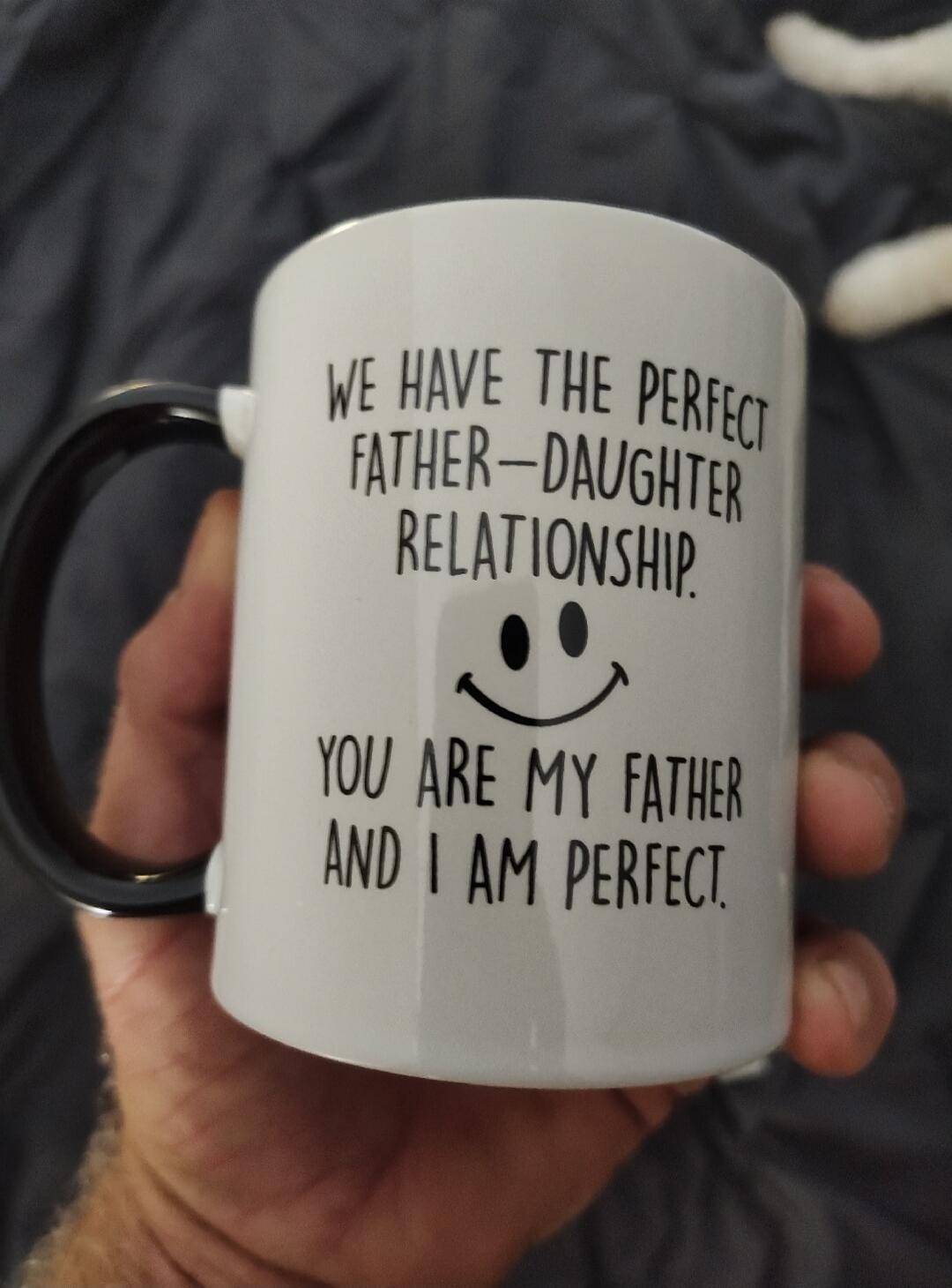 WE HAVE THE PERFECT FATHER-DAUGHTER RELATIONSHIP. YOU ARE MY FATHER AND I AM PERFECT.