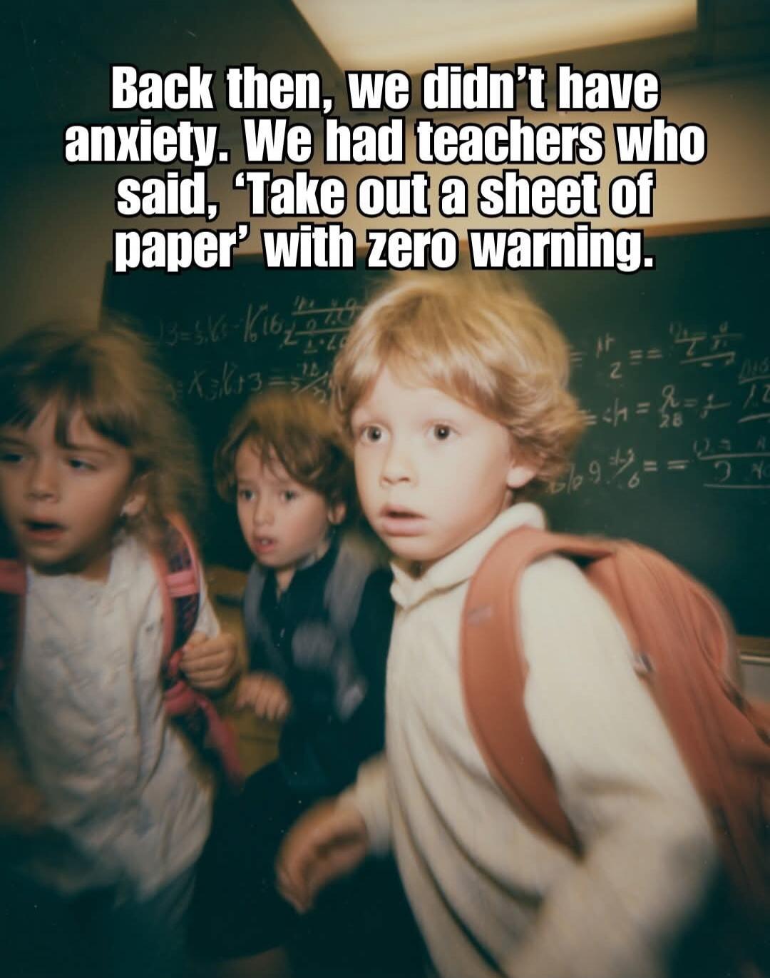 Back then, we didn’t have anxiety. We had teachers who said, 'Take out a sheet of paper' with zero warning.