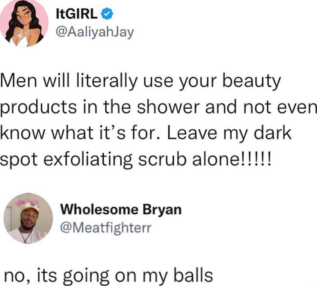 ItGIRL AaliyahJay Men will literally use your beauty products in the shower and not even know what its for Leave my dark Wholesome Bryan Meatfighterr no its going on my balls