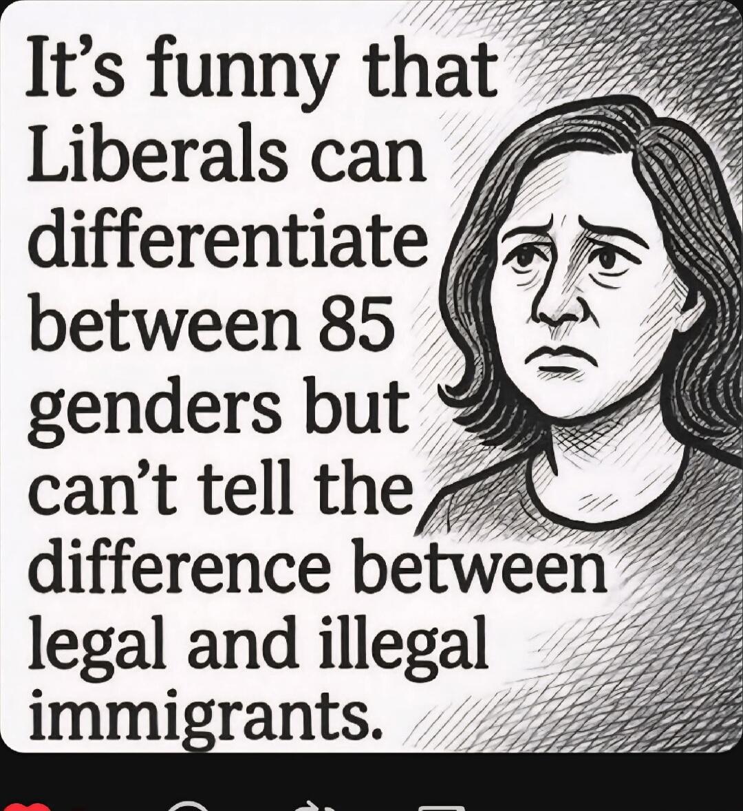 It's funny that Liberals can differeniate between 85 genders but can't tell the difference between legal and illegal immigrants.
