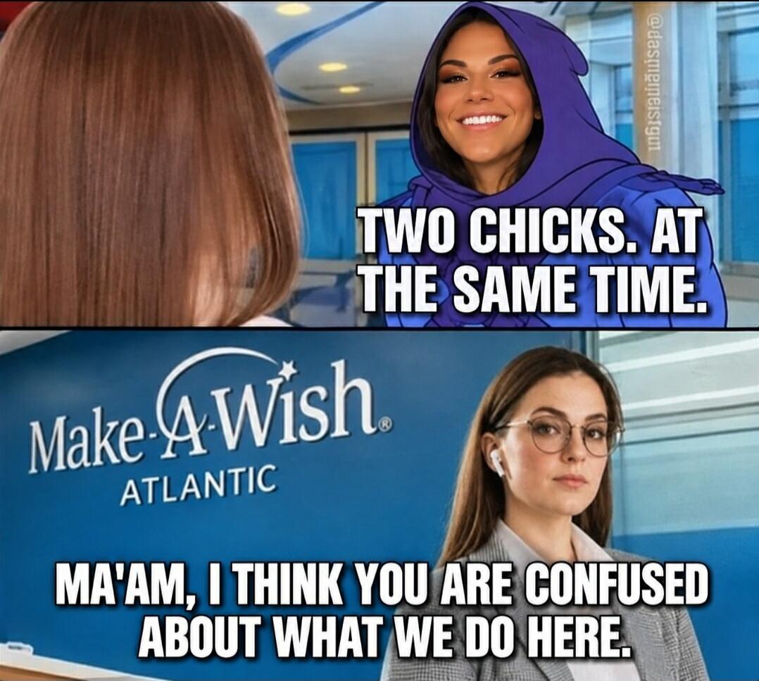TWO CHICKS. AT THE SAME TIME. Make-A-Wish ATLANTIC MA'AM, I THINK YOU ARE CONFUSED ABOUT WHAT WE DO HERE.