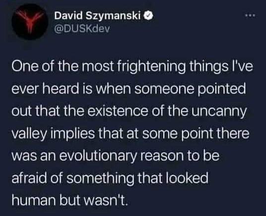 Y PEVEEFUELENE UG OL Yol R iglA o i e a1 ClallaleRiallale SURVSY ever heard is when someone pointed out that the existence of the uncanny valley implies that at some point there was an evolutionary reason to be ElicTefoRSelnEiialialeRigk1dole o human but wasnt