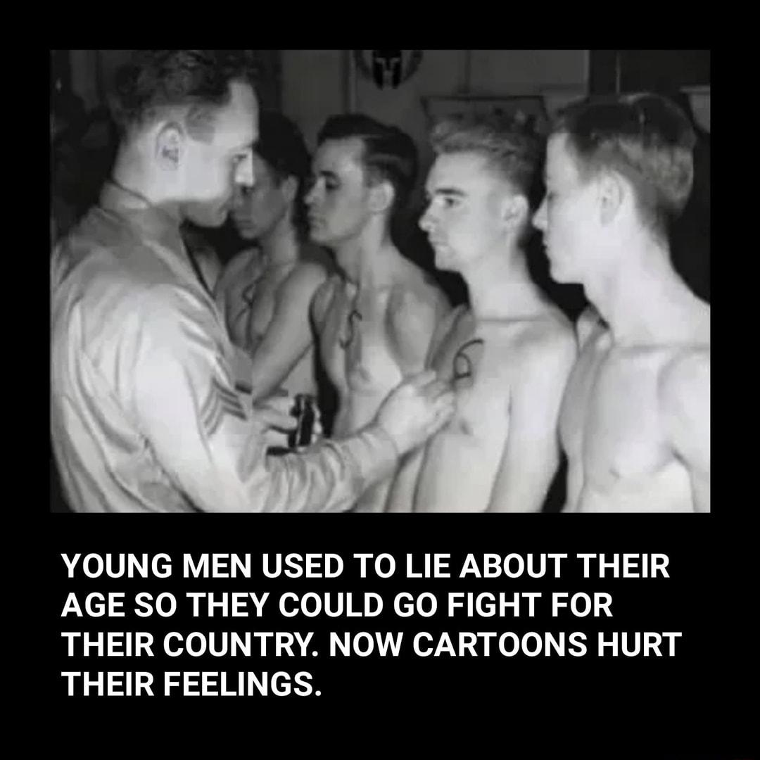 YOUNG MEN USED TO LIE ABOUT THEIR AGE SO THEY COULD GO FIGHT FOR THEIR COUNTRY NOW CARTOONS HURT THEIR FEELINGS