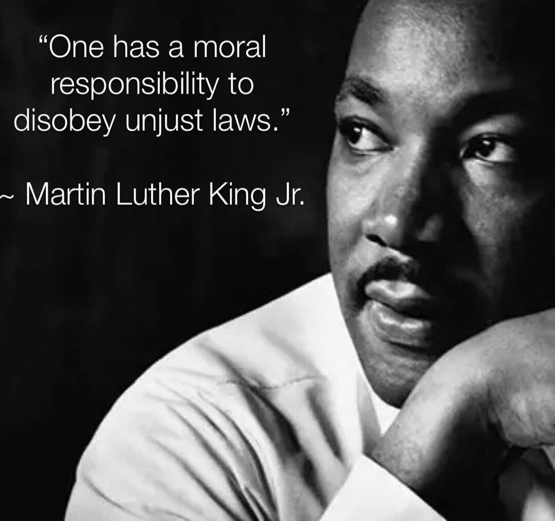 “One has a moral responsibility to disobey unjust laws.” ~ Martin Luther King Jr.