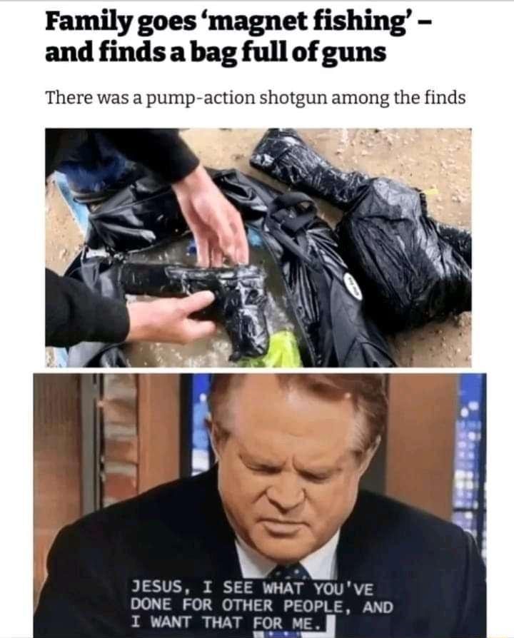 Family goes magnet fishing and finds a bag full of guns There was a pump action shotgun among the finds JESUS I SEE WHAT YOUVE DONE FOR OTHER PEOPLE AND I WANT THAT FOR