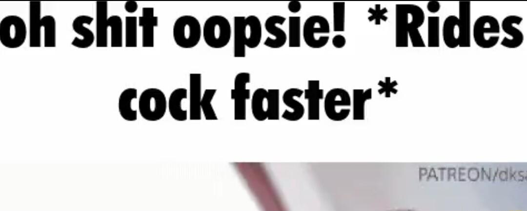oh shit oopsie Rides cock faster A Y