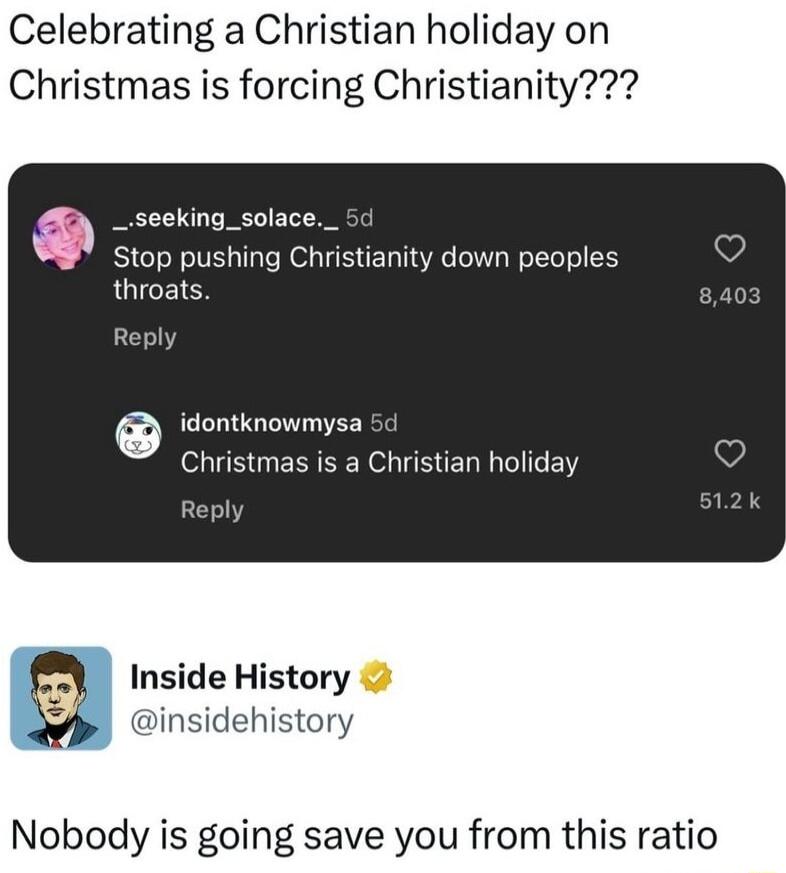 Celebrating a Christian holiday on Christmas is forcing Christianity _seeking_solace_ 5 Stop pushing Christianity down peoples throats Reply contknowmysa B ERIEE R BER N EIGEN Inside History insidehistory Nobody is going save you from this ratio