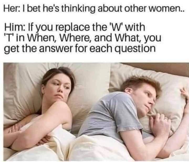 Her bet hes thinking about other women Him If you replace the W with Tin When Where and What you get the answer for each question
