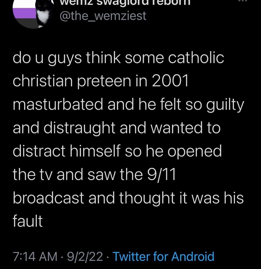 N RN I SNV W Y IGERE P4l do u guys think some catholic christian preteen in 2001 IMESUIEIC Tl Na e Sl ToReV13Y2 ElaleRe i VelaigTale ANVE gl Te R o distract himself so he opened the tv and saw the 911 broadcast and thought it was his fault 714 AM 9222 Twitter for Android Ay AN Ol K AV CRIEE S plo QEICH