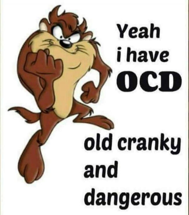 Yeah i have OCD old cranky and dangerous