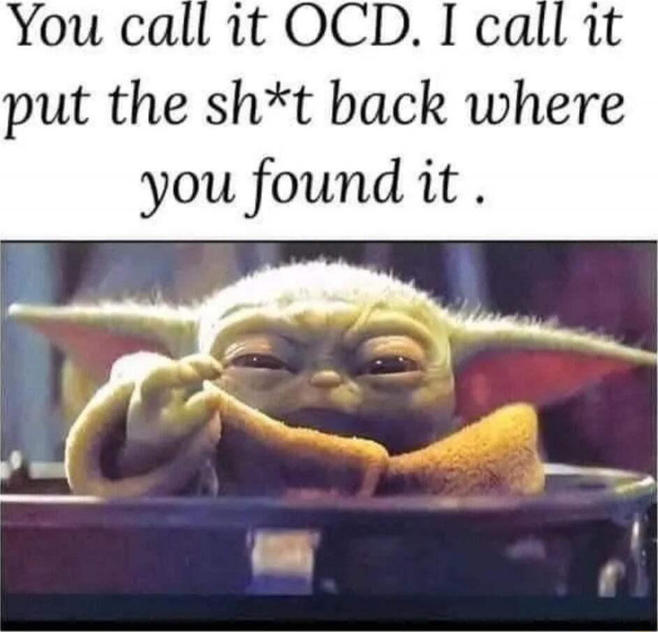 You call it OCD. I call it put the sh*t back where you found it.