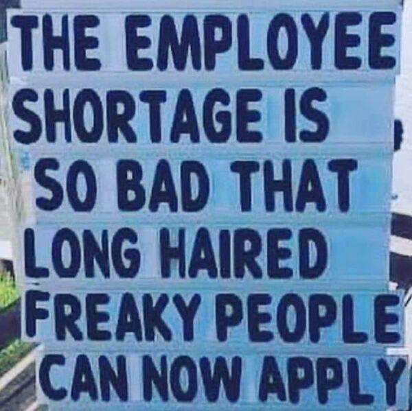 THE EMPLOYEE SHORTAGE IS S0 BAD THAT LONG HAIRED gFREAKY PEOPLE 2CAN NOW APPLY
