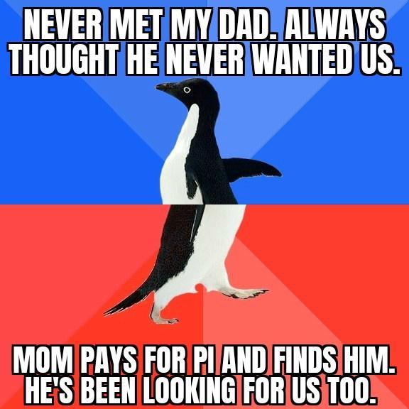 NEVERIMETMYDADSALWAYS THOUGHTHENEVERWANTEDUS A MOM PAYSIFOR PIANDFINDSIHIM HES BEENLOOKINGIFORUSiT00