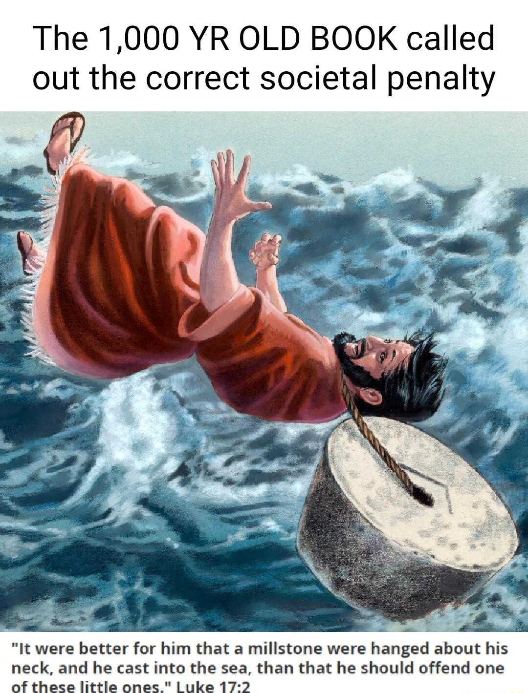 The 1000 YR OLD BOOK called out the correct societal penalty it were better for him that a millstone were hanged about his neck and he cast into the sea than that he should offend one of thasza little ones L uke 172