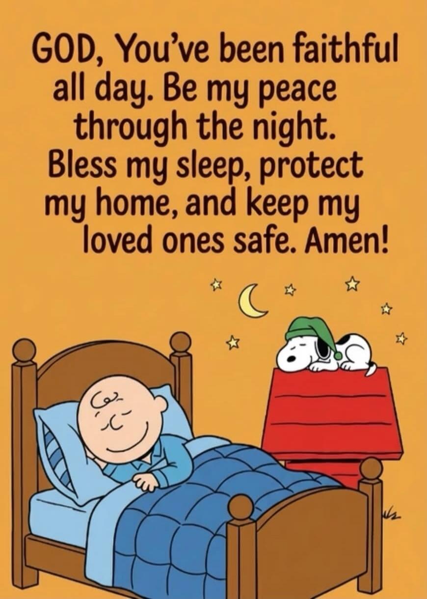 GOD, You've been faithful all day. Be my peace through the night. Bless my sleep, protect my home, and keep my loved ones safe. Amen!