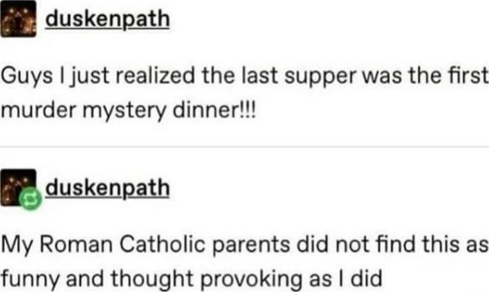 duskenpath Guys just realized the last supper was the first murder mystery dinner B duskenpath My Roman Catholic parents did not find this as funny and thought provoking as did