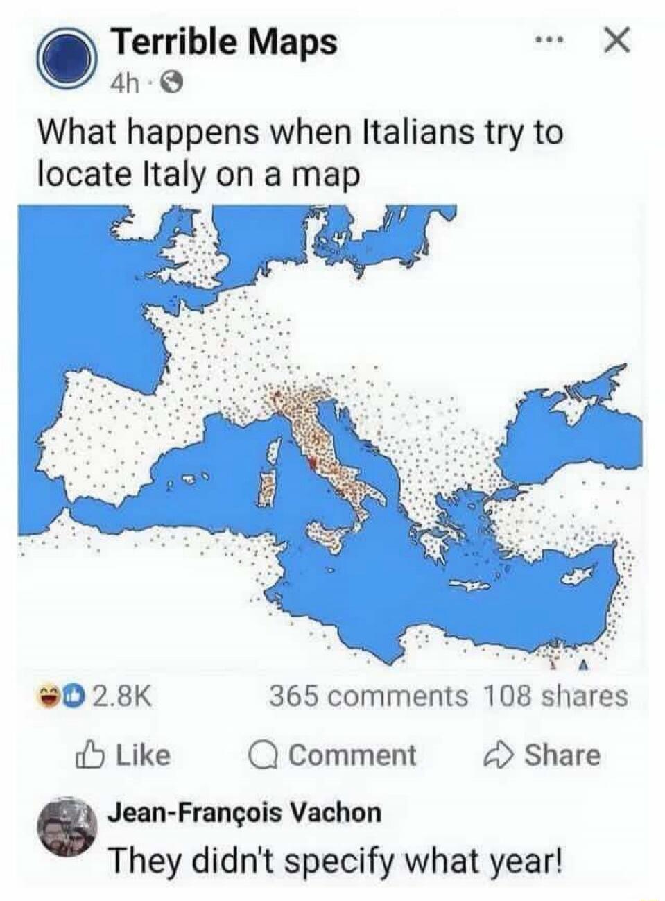 Terrible Maps
What happens when Italians try to locate Italy on a map
[image shows a map of Europe with Italy highlighted and many dots across the region]
Comment: They didn't specify what year!