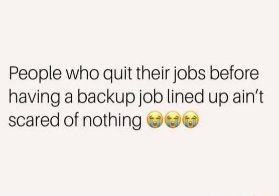 People who quit their jobs before having a backup job lined up ain't scared of nothing 😂😂😂