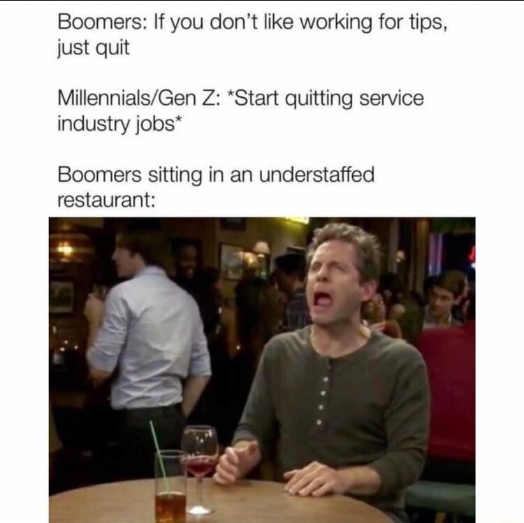 Boomers If you dont like working for tips just quit MillennialsGen Z Start quitting service industry jobs Boomers sitting in an understaffed restaurant
