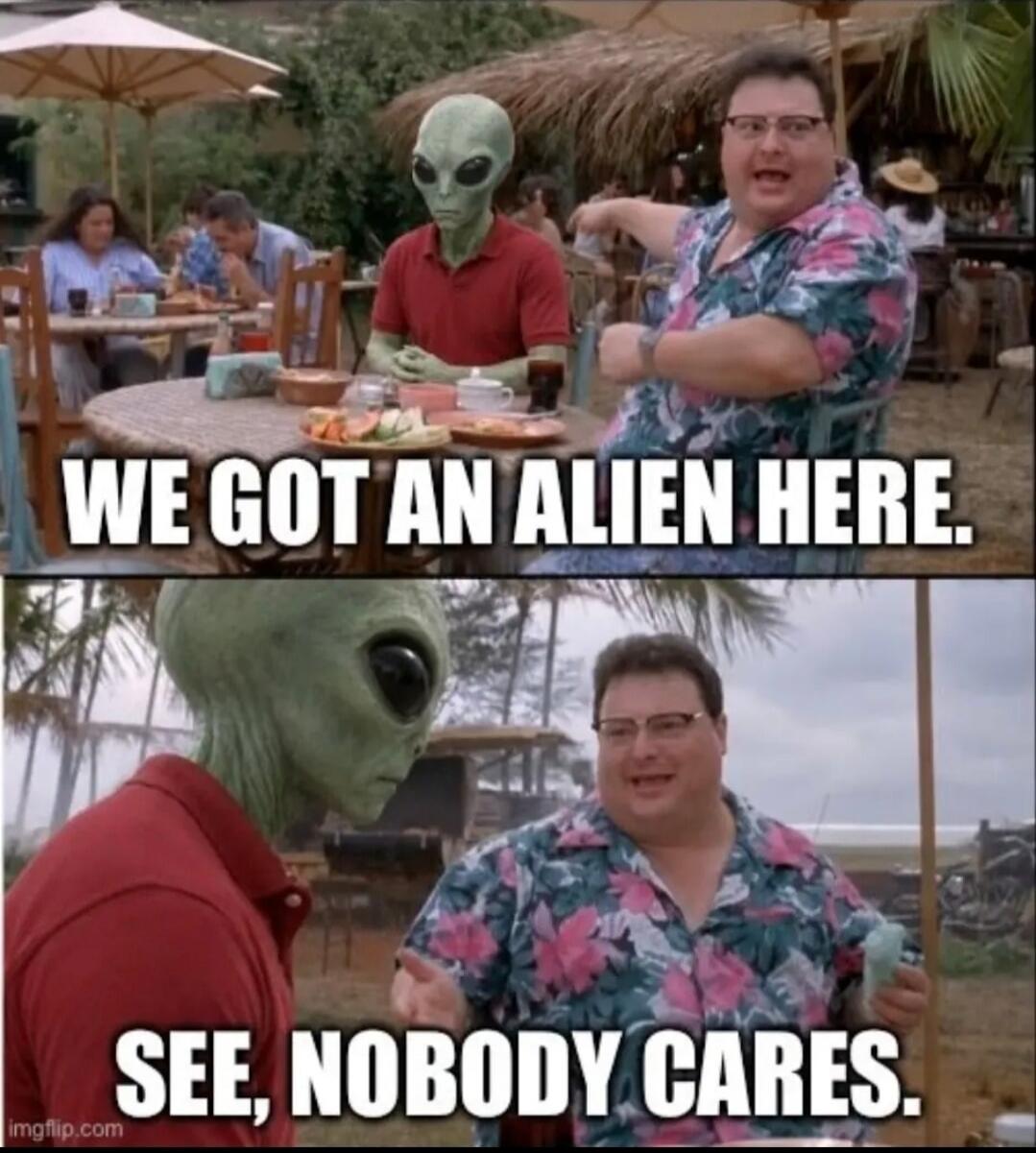 WE GOT AN ALIEN HERE. SEE, NOBODY CARES.