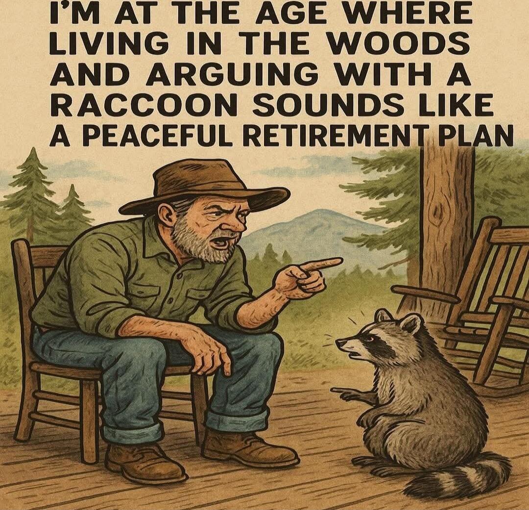I'M AT THE AGE WHERE LIVING IN THE WOODS AND ARGUING WITH A RACCOON SOUNDS LIKE A PEACEFUL RETIREMENT PLAN