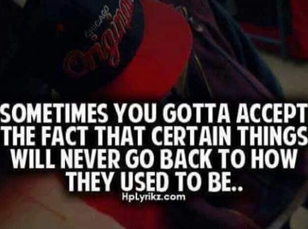 Sometimes you gotta accept the fact that certain things will never go back to how they used to be..