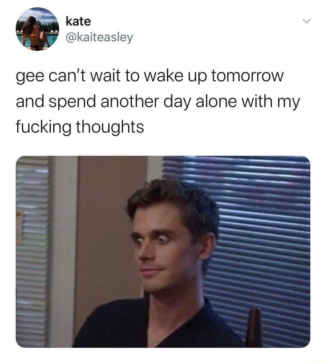 o kate kaiteasley gee cant wait to wake up tomorrow and spend another day alone with my fucking thoughts