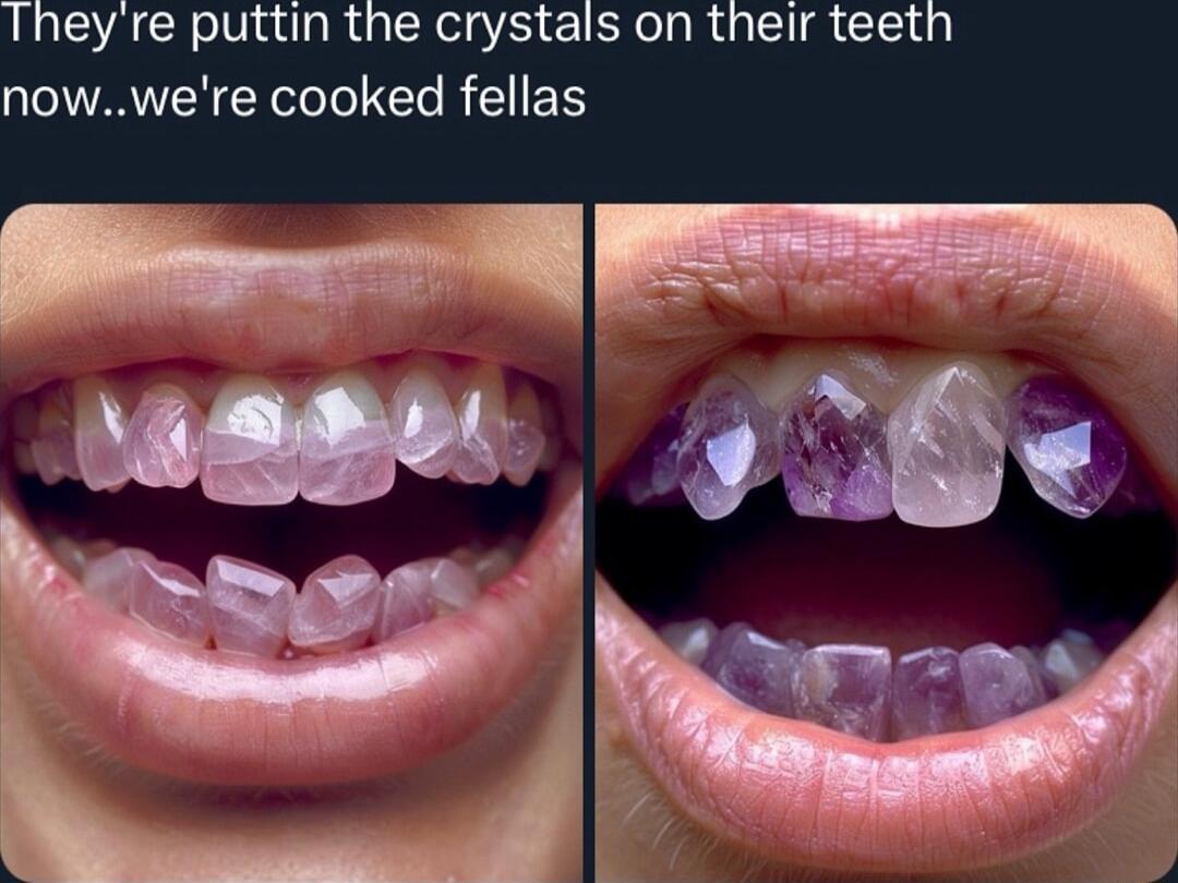 Theyre puttin the crystals on their teeth nowwere cooked fellas