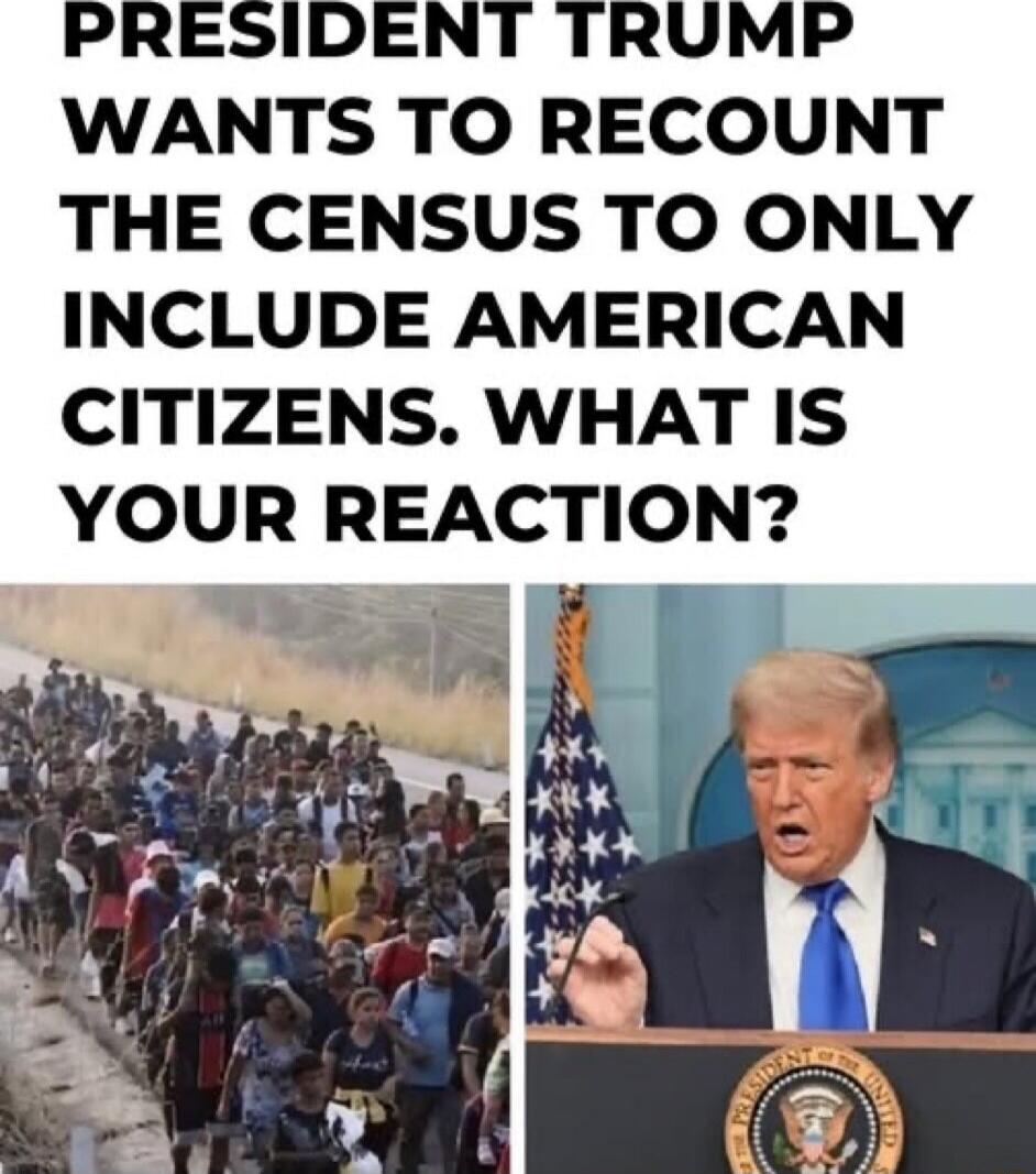 PRESIDENT TRUMP WANTS TO RECOUNT THE CENSUS TO ONLY INCLUDE AMERICAN CITIZENS. WHAT IS YOUR REACTION?