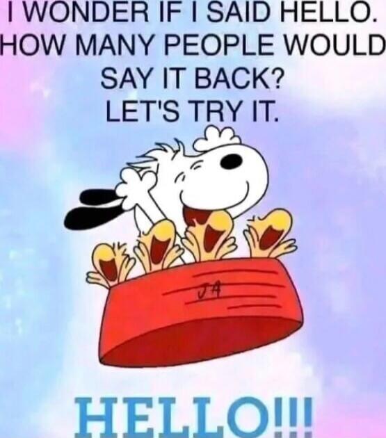 I WONDER IF I SAID HELLO. HOW MANY PEOPLE WOULD SAY IT BACK? LET'S TRY IT. HELLO!!!